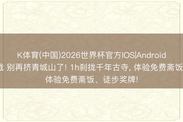 K体育(中国)2026世界杯官方IOS|Android手机app下载 别再挤青城山了! 1h刹拢千年古寺， 体验免费斋饭、徒步奖牌!