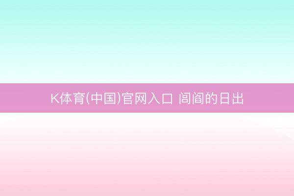 K体育(中国)官网入口 闾阎的日出
