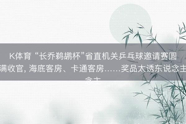 K体育 “长乔鹈鹕杯”省直机关乒乓球邀请赛圆满收官， 海底客房、卡通客房……奖品太诱东说念主