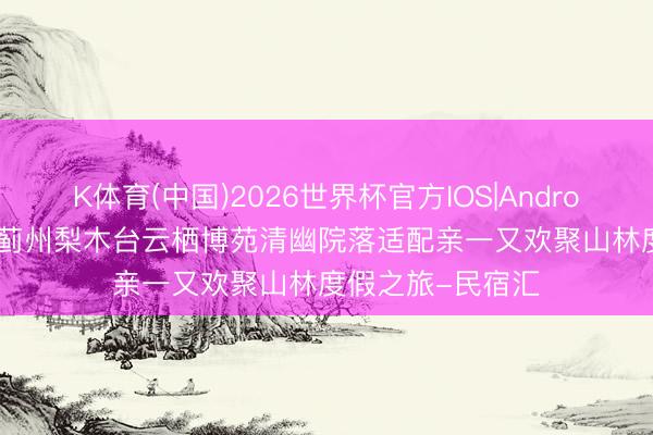 K体育(中国)2026世界杯官方IOS|Android手机app下载 蓟州梨木台云栖博苑清幽院落适配亲一又欢聚山林度假之旅-民宿汇