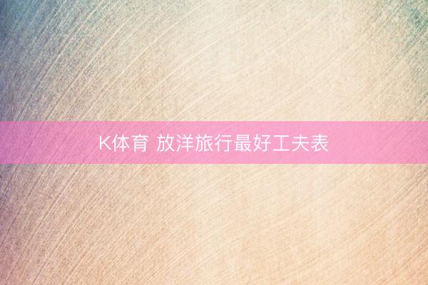 K体育 放洋旅行最好工夫表