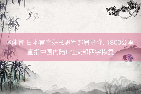 K体育 日本官宣好意思军部署导弹, 1800公里直指中国内陆