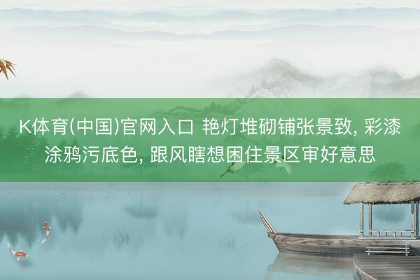 K体育(中国)官网入口 艳灯堆砌铺张景致, 彩漆涂鸦污底色,