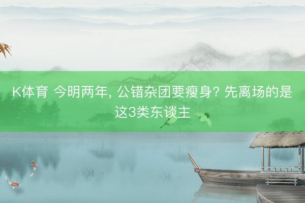 K体育 今明两年, 公错杂团要瘦身? 先离场的是这3类东谈主